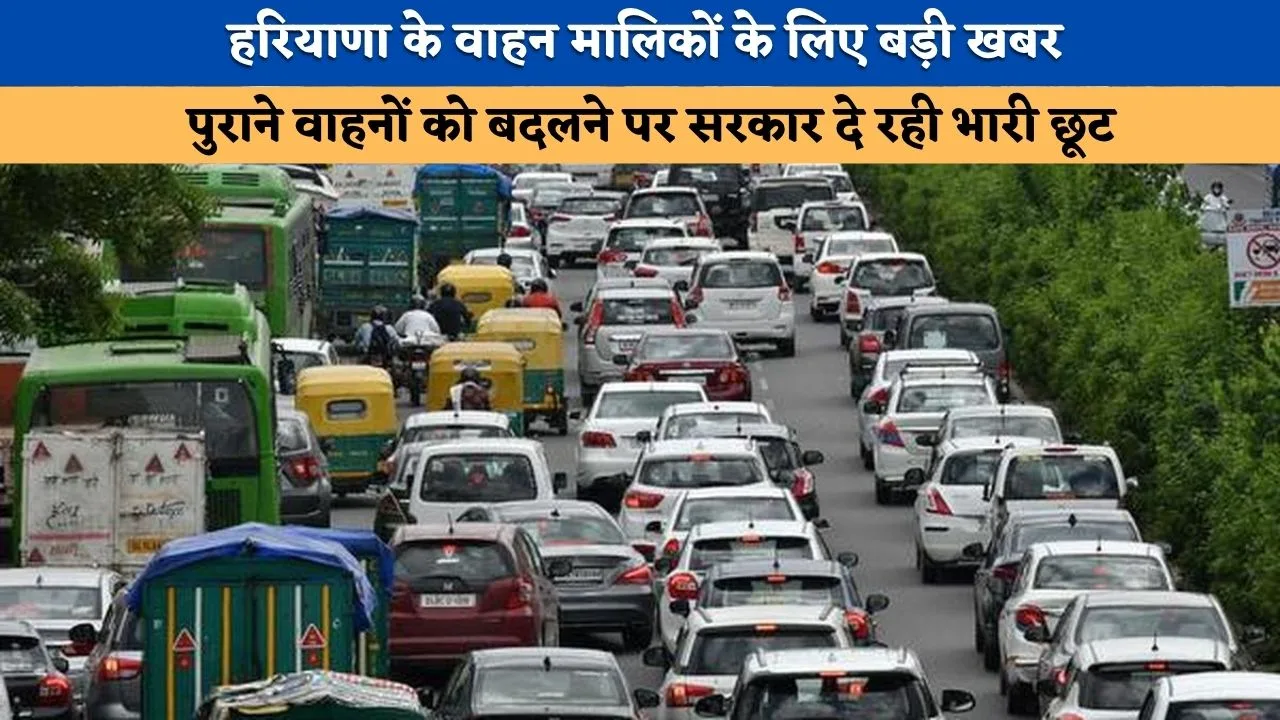 हरियाणा के वाहन मालिकों के लिए बड़ी खबर, पुराने वाहनों को बदलने पर सरकार दे रही भारी छूट
